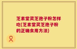 芝素堂灵芝孢子粉怎样吃(芝素堂灵芝孢子粉的正确食用方法)