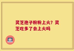 灵芝孢子粉粉上火？灵芝吃多了会上火吗
