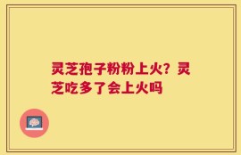 灵芝孢子粉粉上火？灵芝吃多了会上火吗