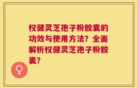 权健灵芝孢子粉胶囊的功效与使用方法？全面解析权健灵芝孢子粉胶囊？