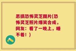 恶搞恐怖灵芝图片(恐怖灵芝照片爆笑合成，网友：看了一晚上，睡不着！)