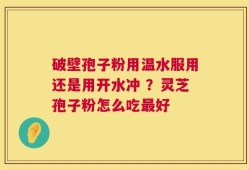 破壁孢子粉用温水服用还是用开水冲 ？灵芝孢子粉怎么吃最好