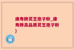 康寿牌灵芝孢子粉_康寿牌高品质灵芝孢子粉)