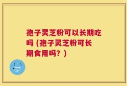 孢子灵芝粉可以长期吃吗 (孢子灵芝粉可长期食用吗？)