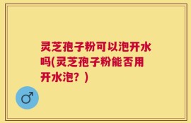 灵芝孢子粉可以泡开水吗(灵芝孢子粉能否用开水泡？)
