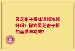 灵芝孢子粉味道越浓越好吗？探究灵芝孢子粉的品质与功效？
