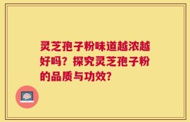 灵芝孢子粉味道越浓越好吗？探究灵芝孢子粉的品质与功效？