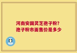 河南安国灵芝孢子粉？孢子粉市面售价是多少