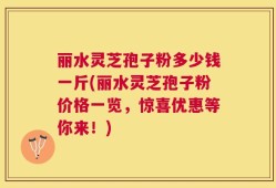 丽水灵芝孢子粉多少钱一斤(丽水灵芝孢子粉价格一览，惊喜优惠等你来！)
