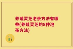 养殖灵芝泡茶方法有哪些(养殖灵芝的8种泡茶方法)