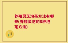 养殖灵芝泡茶方法有哪些(养殖灵芝的8种泡茶方法)