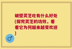 破壁灵芝吃有什么好处(探究灵芝的功效，看看它为何越来越受欢迎)