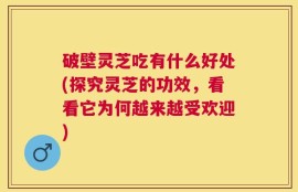 破壁灵芝吃有什么好处(探究灵芝的功效，看看它为何越来越受欢迎)