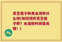 灵芝孢子粉用水沏开什么样(如何沏开灵芝孢子粉？水温和时间是关键！)
