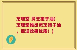 芝理堂 灵芝孢子油(芝理堂推出灵芝孢子油，保证效果优质！)