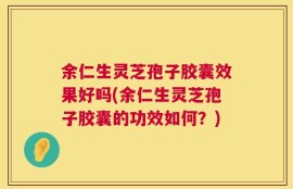 余仁生灵芝孢子胶囊效果好吗(余仁生灵芝孢子胶囊的功效如何？)