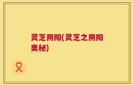 灵芝阴阳(灵芝之阴阳奥秘)