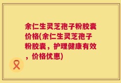 余仁生灵芝孢子粉胶囊价格(余仁生灵芝孢子粉胶囊，护理健康有效，价格优惠)