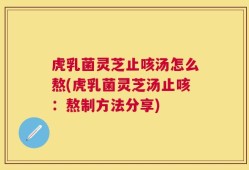 虎乳菌灵芝止咳汤怎么熬(虎乳菌灵芝汤止咳：熬制方法分享)