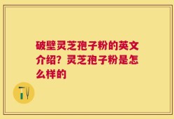 破壁灵芝孢子粉的英文介绍？灵芝孢子粉是怎么样的