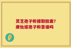 灵芝孢子粉提取胶囊？康怡道孢子粉靠谱吗