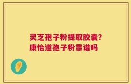 灵芝孢子粉提取胶囊？康怡道孢子粉靠谱吗