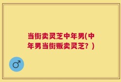 当街卖灵芝中年男(中年男当街贩卖灵芝？)