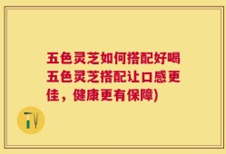 五色灵芝如何搭配好喝五色灵芝搭配让口感更佳，健康更有保障)
