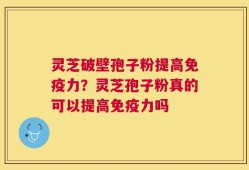 灵芝破壁孢子粉提高免疫力？灵芝孢子粉真的可以提高免疫力吗