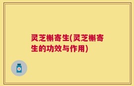 灵芝槲寄生(灵芝槲寄生的功效与作用)