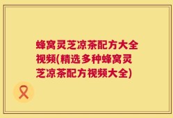 蜂窝灵芝凉茶配方大全视频(精选多种蜂窝灵芝凉茶配方视频大全)