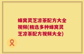 蜂窝灵芝凉茶配方大全视频(精选多种蜂窝灵芝凉茶配方视频大全)