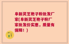 阜新灵芝袍子粉批发厂家(阜新灵芝袍子粉厂家批发价实惠，质量有保障！)