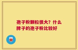 孢子粉颗粒很大？什么牌子的孢子粉比较好