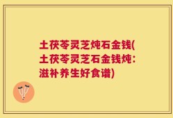 土茯苓灵芝炖石金钱(土茯苓灵芝石金钱炖：滋补养生好食谱)