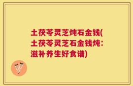 土茯苓灵芝炖石金钱(土茯苓灵芝石金钱炖：滋补养生好食谱)