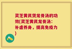 灵芝黄芪煲龙骨汤的功效(灵芝黄芪龙骨汤：补虚养身，提高免疫力)