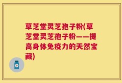 草芝堂灵芝孢子粉(草芝堂灵芝孢子粉——提高身体免疫力的天然宝藏)