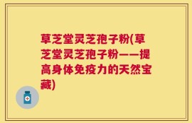 草芝堂灵芝孢子粉(草芝堂灵芝孢子粉——提高身体免疫力的天然宝藏)
