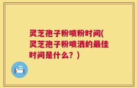 灵芝孢子粉喷粉时间(灵芝孢子粉喷洒的最佳时间是什么？)