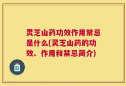 灵芝山药功效作用禁忌是什么(灵芝山药的功效、作用和禁忌简介)