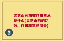 灵芝山药功效作用禁忌是什么(灵芝山药的功效、作用和禁忌简介)