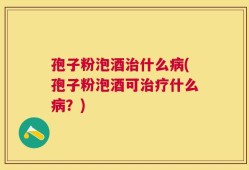 孢子粉泡酒治什么病(孢子粉泡酒可治疗什么病？)