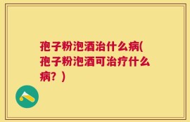 孢子粉泡酒治什么病(孢子粉泡酒可治疗什么病？)