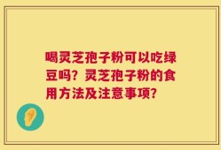 喝灵芝孢子粉可以吃绿豆吗？灵芝孢子粉的食用方法及注意事项？