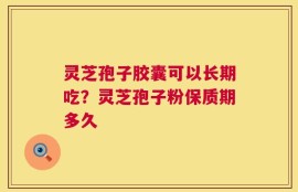 灵芝孢子胶囊可以长期吃？灵芝孢子粉保质期多久