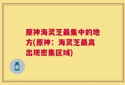 原神海灵芝最集中的地方(原神：海灵芝最高出现密集区域)