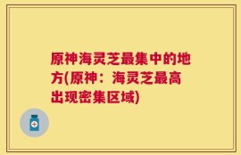 原神海灵芝最集中的地方(原神：海灵芝最高出现密集区域)