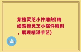 紫檀灵芝小件雕刻(精细紫檀灵芝小摆件雕刻，展现精湛手艺)