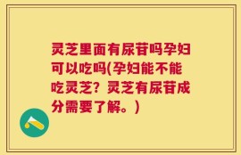 灵芝里面有尿苷吗孕妇可以吃吗(孕妇能不能吃灵芝？灵芝有尿苷成分需要了解。)
